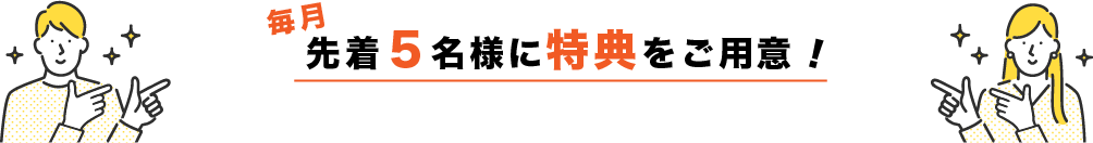 毎月先着5名様に特典をご用意!